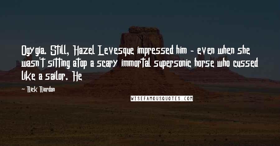 Rick Riordan Quotes: Ogygia. Still, Hazel Levesque impressed him - even when she wasn't sitting atop a scary immortal supersonic horse who cussed like a sailor. He