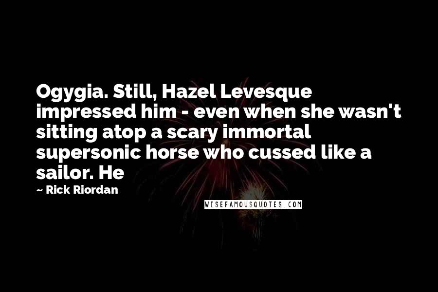 Rick Riordan Quotes: Ogygia. Still, Hazel Levesque impressed him - even when she wasn't sitting atop a scary immortal supersonic horse who cussed like a sailor. He