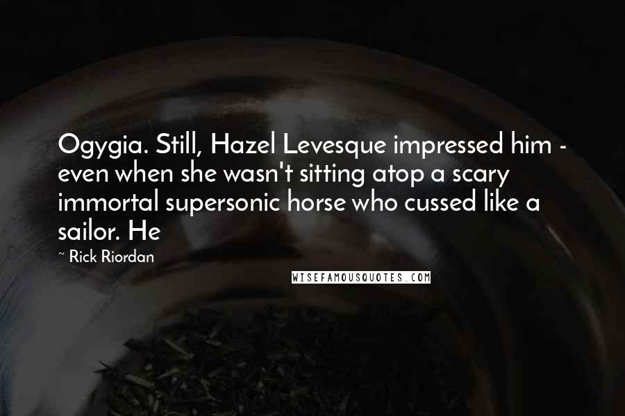 Rick Riordan Quotes: Ogygia. Still, Hazel Levesque impressed him - even when she wasn't sitting atop a scary immortal supersonic horse who cussed like a sailor. He