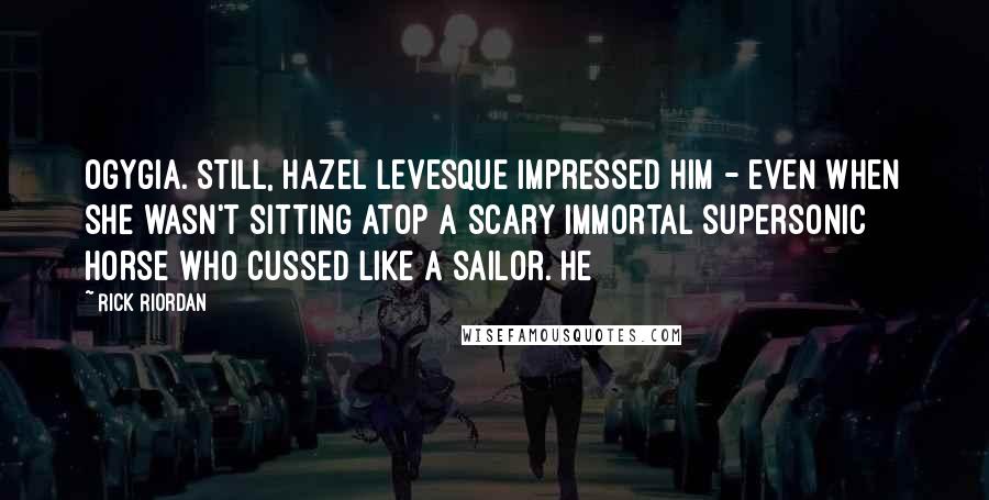 Rick Riordan Quotes: Ogygia. Still, Hazel Levesque impressed him - even when she wasn't sitting atop a scary immortal supersonic horse who cussed like a sailor. He