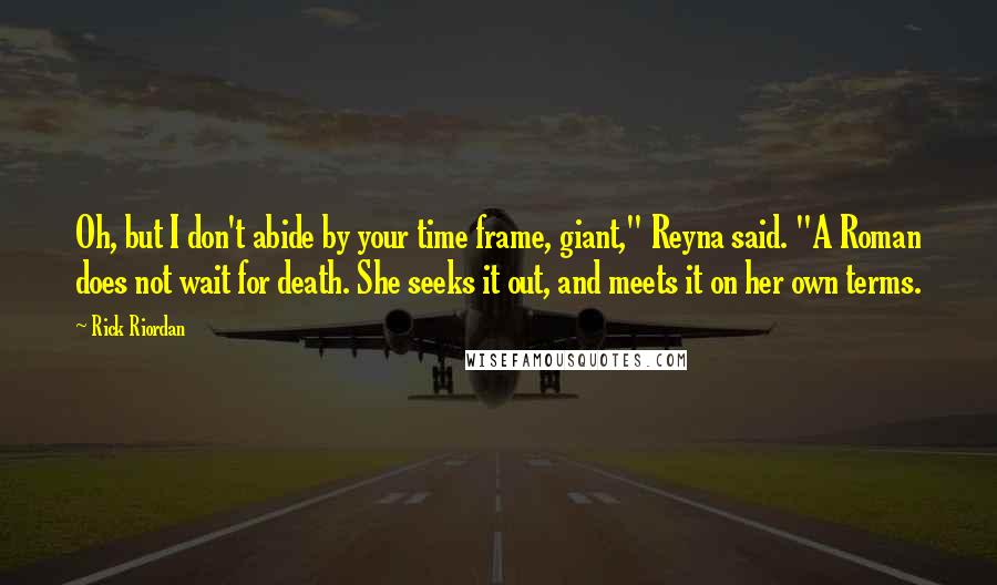 Rick Riordan Quotes: Oh, but I don't abide by your time frame, giant," Reyna said. "A Roman does not wait for death. She seeks it out, and meets it on her own terms.