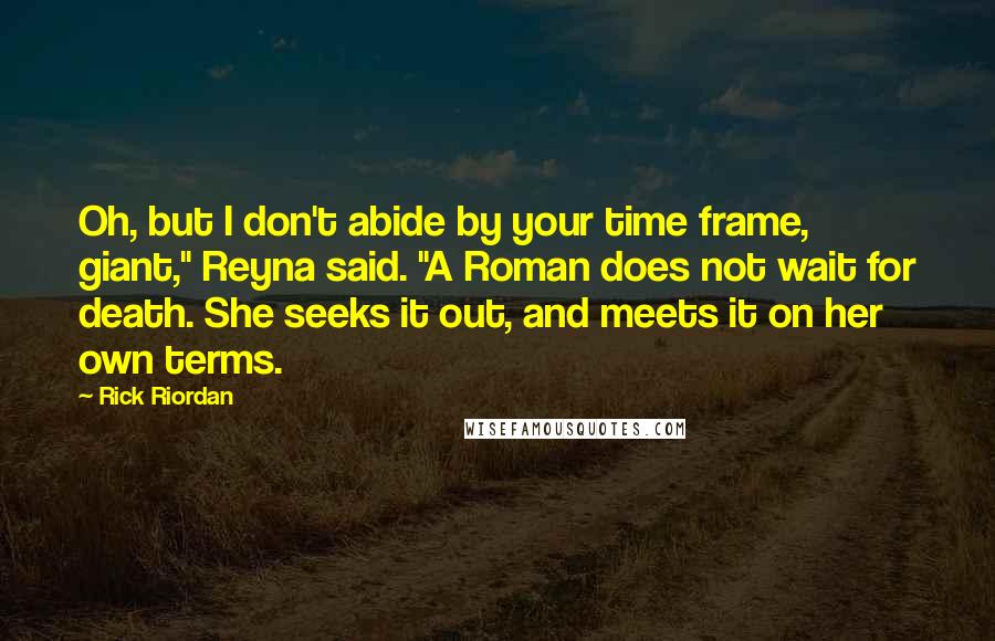 Rick Riordan Quotes: Oh, but I don't abide by your time frame, giant," Reyna said. "A Roman does not wait for death. She seeks it out, and meets it on her own terms.