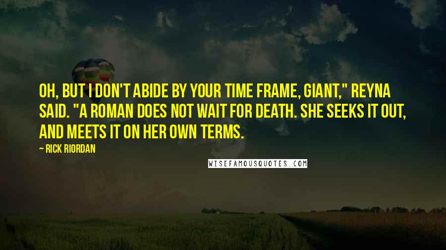 Rick Riordan Quotes: Oh, but I don't abide by your time frame, giant," Reyna said. "A Roman does not wait for death. She seeks it out, and meets it on her own terms.