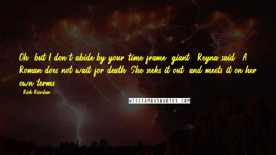 Rick Riordan Quotes: Oh, but I don't abide by your time frame, giant," Reyna said. "A Roman does not wait for death. She seeks it out, and meets it on her own terms.