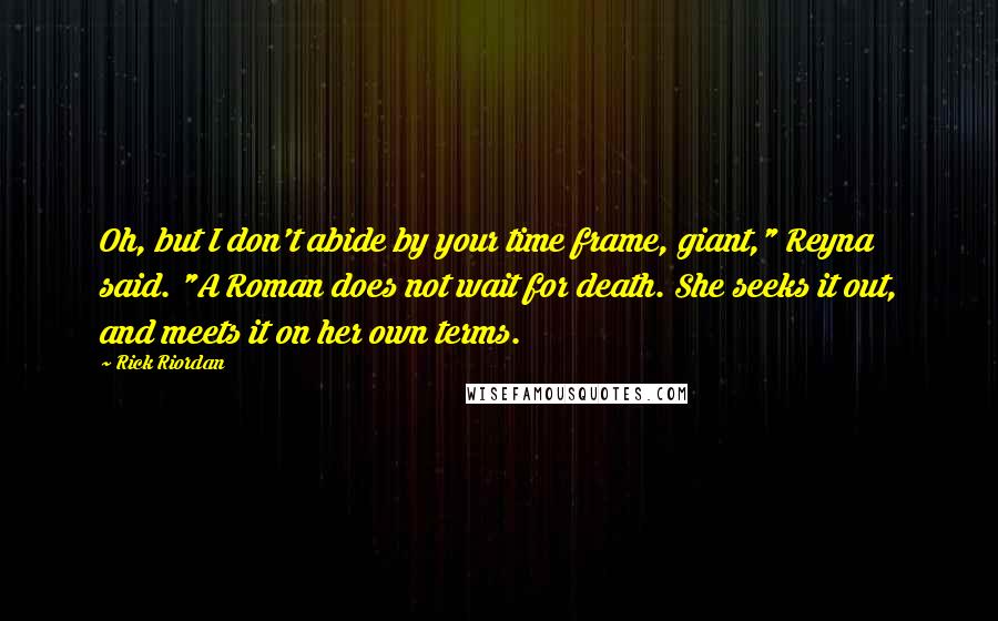 Rick Riordan Quotes: Oh, but I don't abide by your time frame, giant," Reyna said. "A Roman does not wait for death. She seeks it out, and meets it on her own terms.