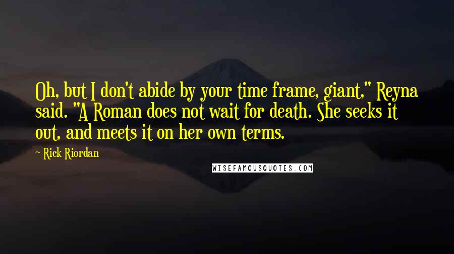 Rick Riordan Quotes: Oh, but I don't abide by your time frame, giant," Reyna said. "A Roman does not wait for death. She seeks it out, and meets it on her own terms.