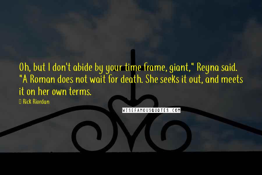 Rick Riordan Quotes: Oh, but I don't abide by your time frame, giant," Reyna said. "A Roman does not wait for death. She seeks it out, and meets it on her own terms.