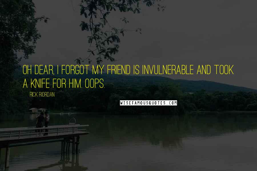 Rick Riordan Quotes: Oh dear, I forgot my friend is invulnerable and took a knife for him. Oops.