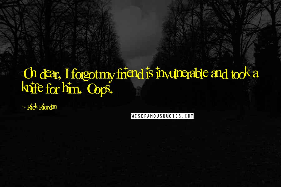 Rick Riordan Quotes: Oh dear, I forgot my friend is invulnerable and took a knife for him. Oops.