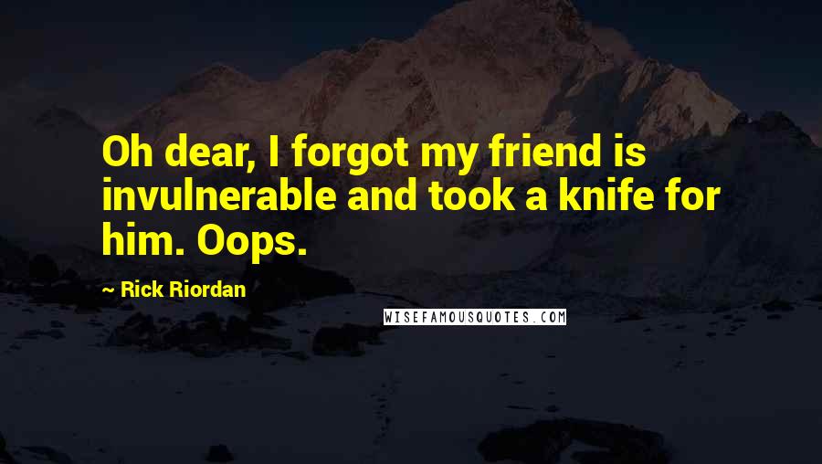 Rick Riordan Quotes: Oh dear, I forgot my friend is invulnerable and took a knife for him. Oops.
