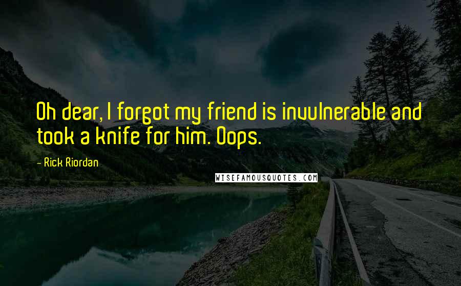 Rick Riordan Quotes: Oh dear, I forgot my friend is invulnerable and took a knife for him. Oops.