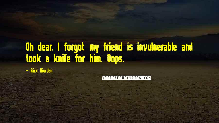 Rick Riordan Quotes: Oh dear, I forgot my friend is invulnerable and took a knife for him. Oops.