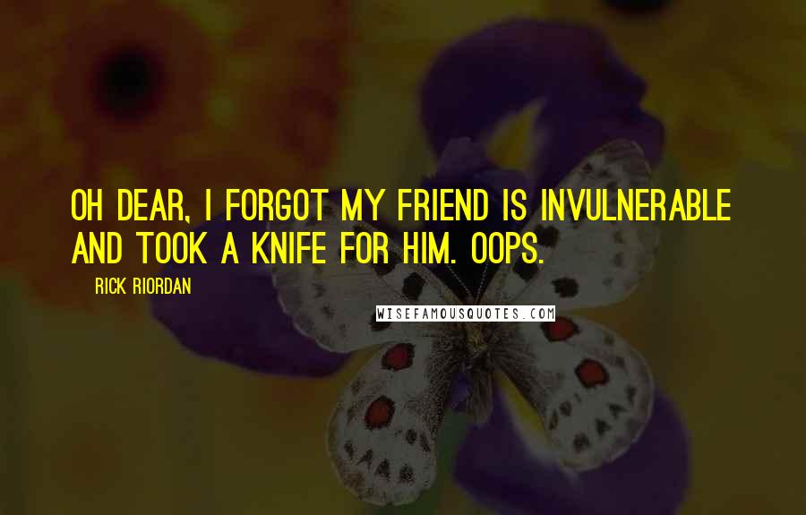Rick Riordan Quotes: Oh dear, I forgot my friend is invulnerable and took a knife for him. Oops.