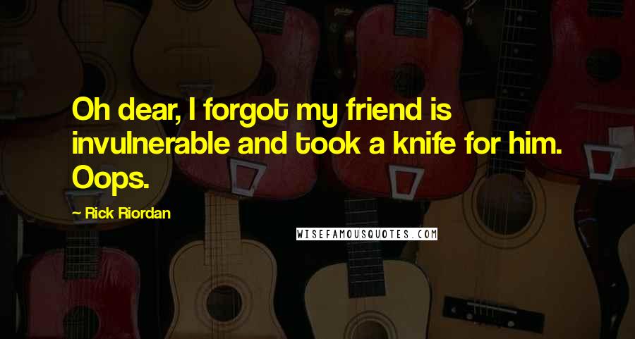 Rick Riordan Quotes: Oh dear, I forgot my friend is invulnerable and took a knife for him. Oops.