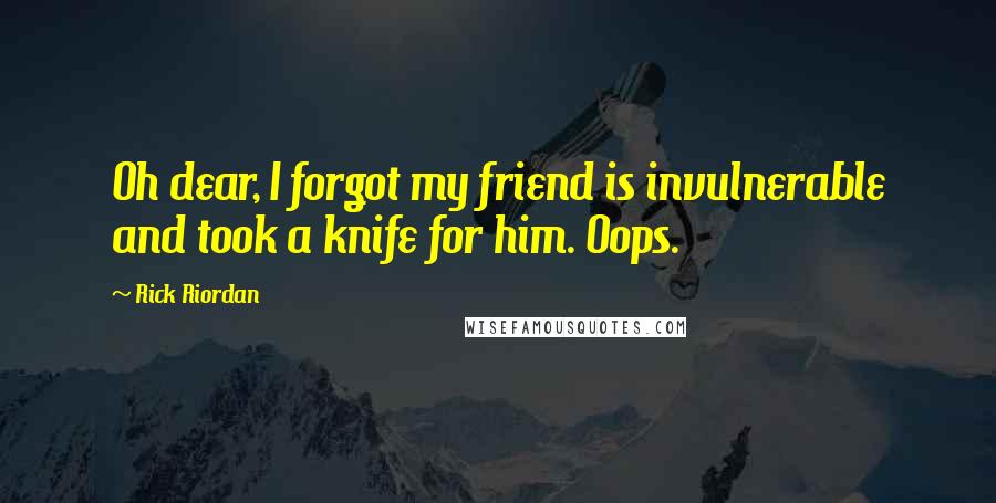 Rick Riordan Quotes: Oh dear, I forgot my friend is invulnerable and took a knife for him. Oops.