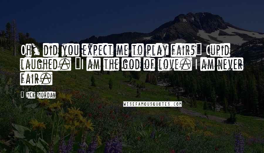 Rick Riordan Quotes: Oh, did you expect me to play fair?" Cupid laughed. "I am the god of love. I am never fair.