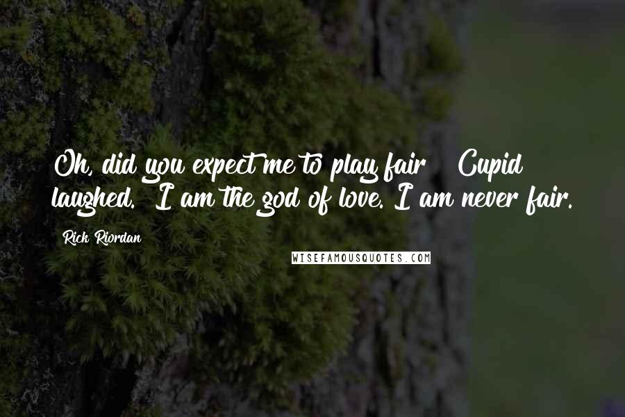 Rick Riordan Quotes: Oh, did you expect me to play fair?" Cupid laughed. "I am the god of love. I am never fair.