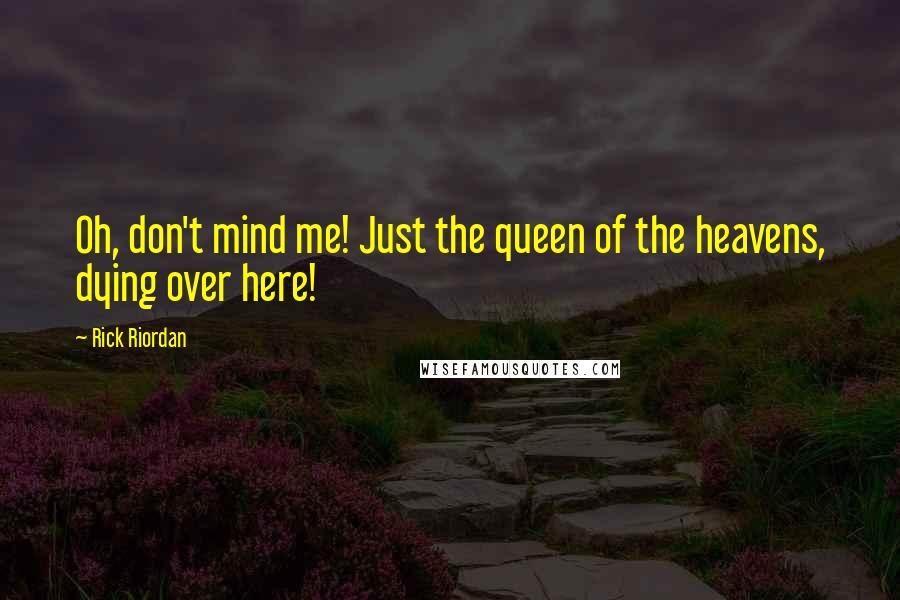 Rick Riordan Quotes: Oh, don't mind me! Just the queen of the heavens, dying over here!