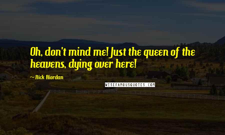 Rick Riordan Quotes: Oh, don't mind me! Just the queen of the heavens, dying over here!