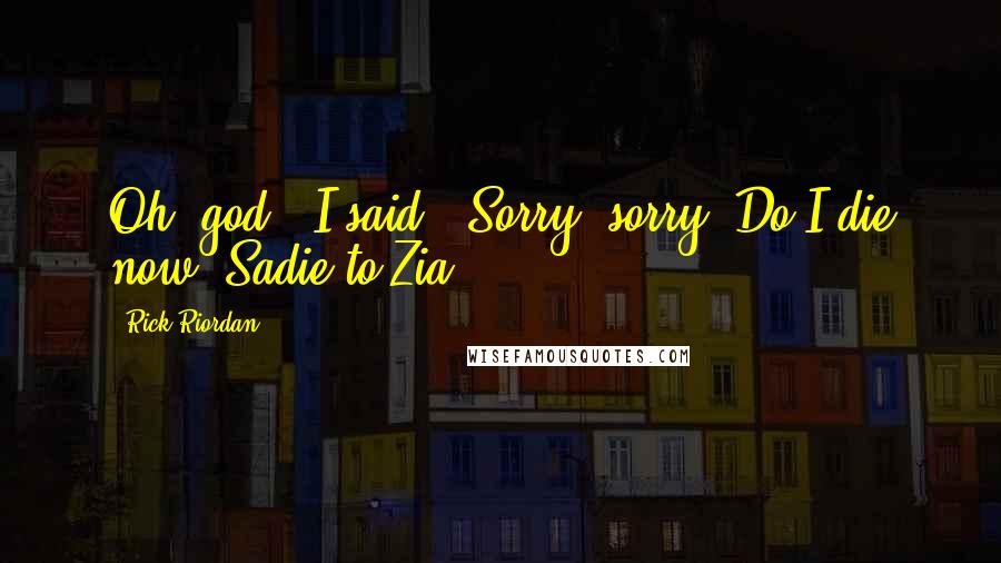 Rick Riordan Quotes: Oh, god," I said. "Sorry, sorry. Do I die now?"Sadie to Zia