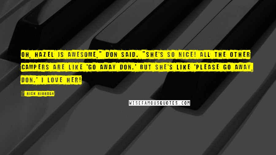 Rick Riordan Quotes: Oh, Hazel is awesome," Don Said. "She's so nice! All the other campers are like 'Go away Don.' But she's like 'Please go away, Don.' I love her!