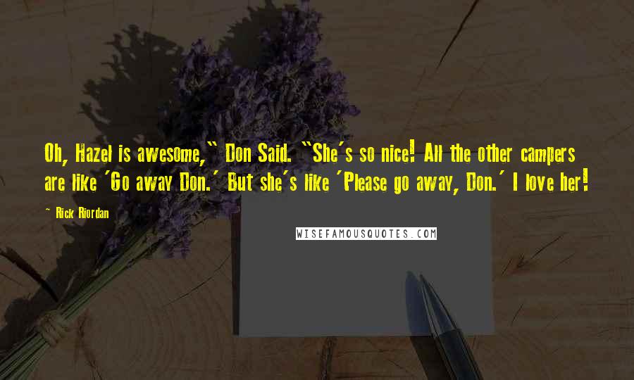 Rick Riordan Quotes: Oh, Hazel is awesome," Don Said. "She's so nice! All the other campers are like 'Go away Don.' But she's like 'Please go away, Don.' I love her!