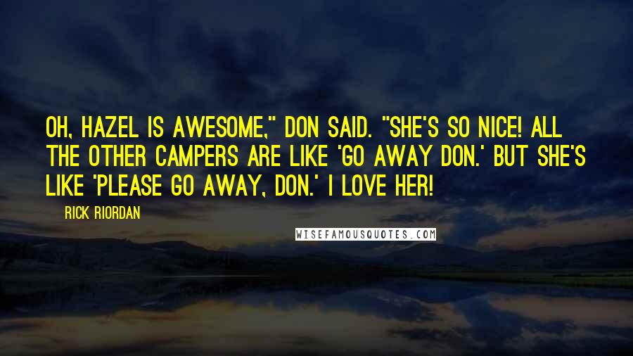 Rick Riordan Quotes: Oh, Hazel is awesome," Don Said. "She's so nice! All the other campers are like 'Go away Don.' But she's like 'Please go away, Don.' I love her!