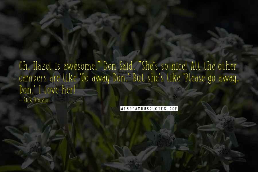 Rick Riordan Quotes: Oh, Hazel is awesome," Don Said. "She's so nice! All the other campers are like 'Go away Don.' But she's like 'Please go away, Don.' I love her!