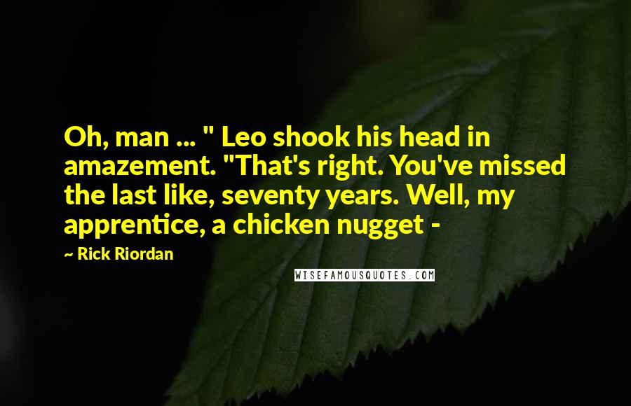 Rick Riordan Quotes: Oh, man ... " Leo shook his head in amazement. "That's right. You've missed the last like, seventy years. Well, my apprentice, a chicken nugget - 