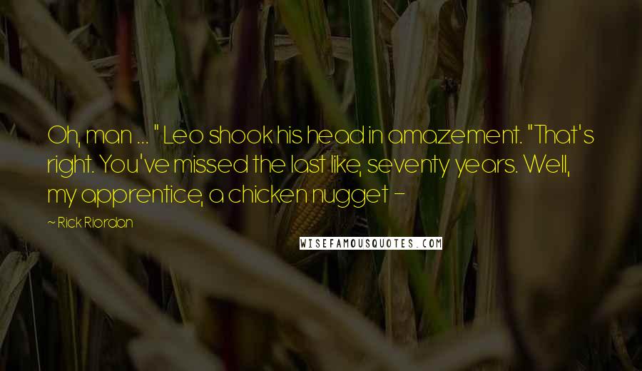Rick Riordan Quotes: Oh, man ... " Leo shook his head in amazement. "That's right. You've missed the last like, seventy years. Well, my apprentice, a chicken nugget -