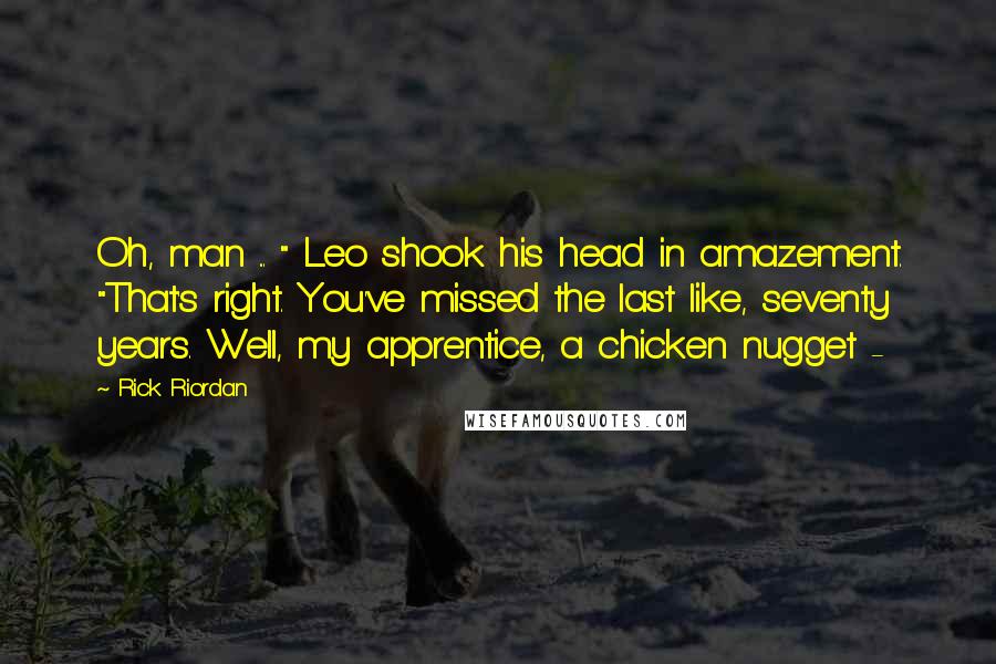 Rick Riordan Quotes: Oh, man ... " Leo shook his head in amazement. "That's right. You've missed the last like, seventy years. Well, my apprentice, a chicken nugget - 