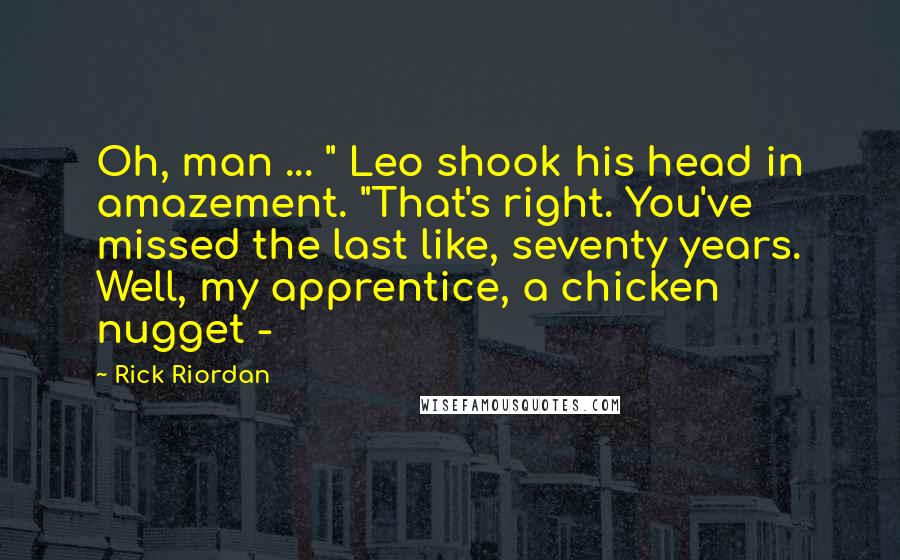 Rick Riordan Quotes: Oh, man ... " Leo shook his head in amazement. "That's right. You've missed the last like, seventy years. Well, my apprentice, a chicken nugget - 