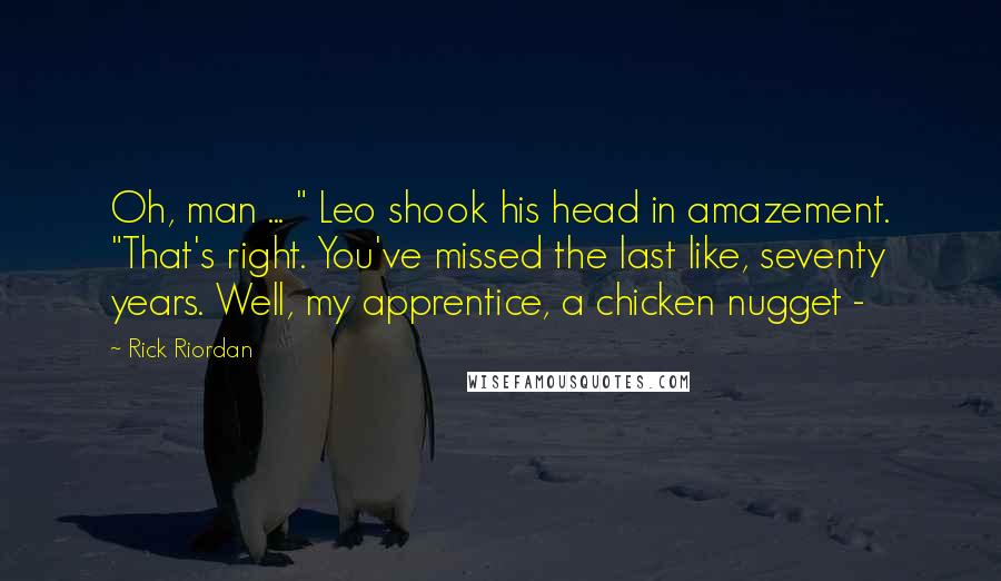 Rick Riordan Quotes: Oh, man ... " Leo shook his head in amazement. "That's right. You've missed the last like, seventy years. Well, my apprentice, a chicken nugget - 