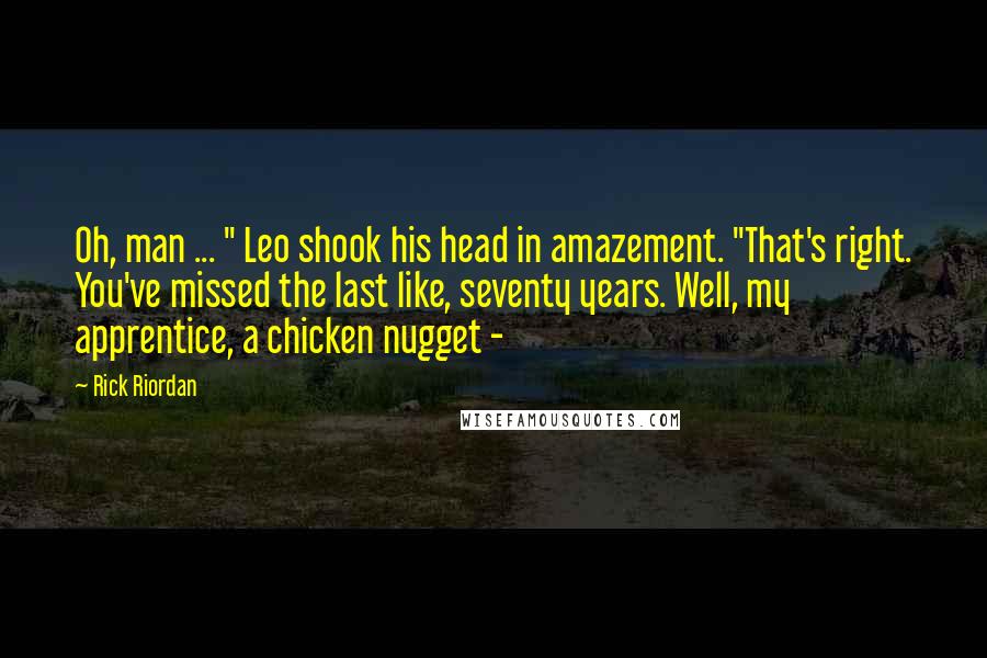 Rick Riordan Quotes: Oh, man ... " Leo shook his head in amazement. "That's right. You've missed the last like, seventy years. Well, my apprentice, a chicken nugget - 