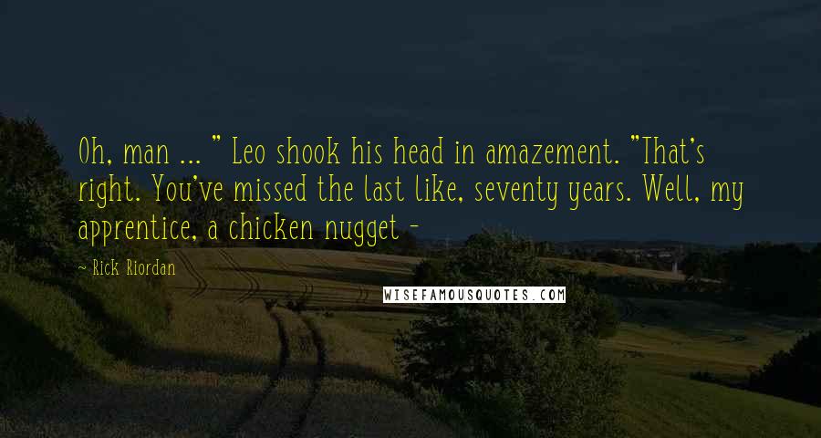 Rick Riordan Quotes: Oh, man ... " Leo shook his head in amazement. "That's right. You've missed the last like, seventy years. Well, my apprentice, a chicken nugget -