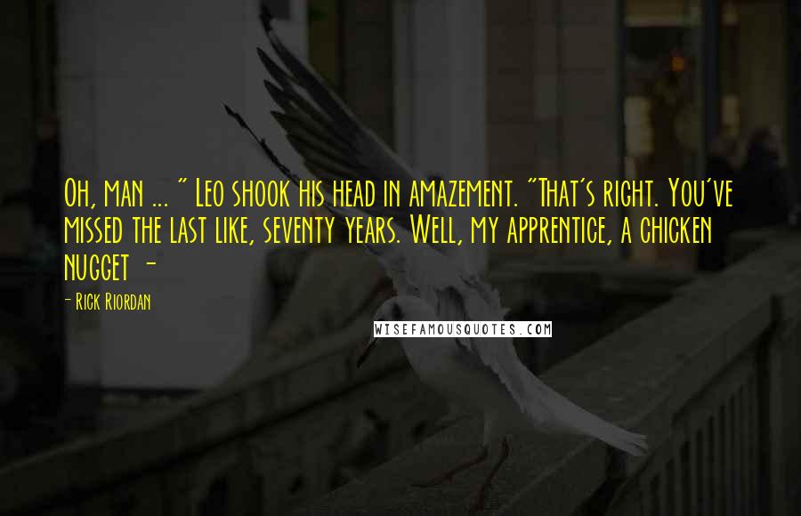 Rick Riordan Quotes: Oh, man ... " Leo shook his head in amazement. "That's right. You've missed the last like, seventy years. Well, my apprentice, a chicken nugget - 