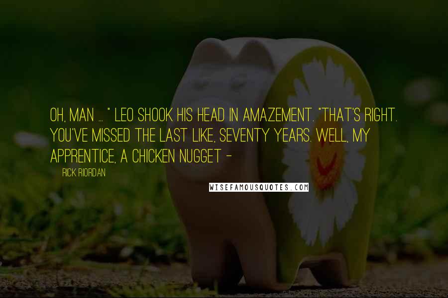 Rick Riordan Quotes: Oh, man ... " Leo shook his head in amazement. "That's right. You've missed the last like, seventy years. Well, my apprentice, a chicken nugget - 