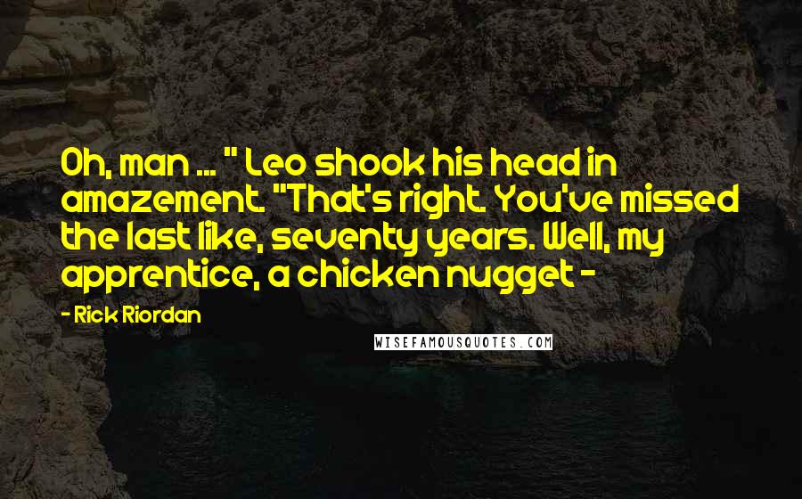 Rick Riordan Quotes: Oh, man ... " Leo shook his head in amazement. "That's right. You've missed the last like, seventy years. Well, my apprentice, a chicken nugget - 