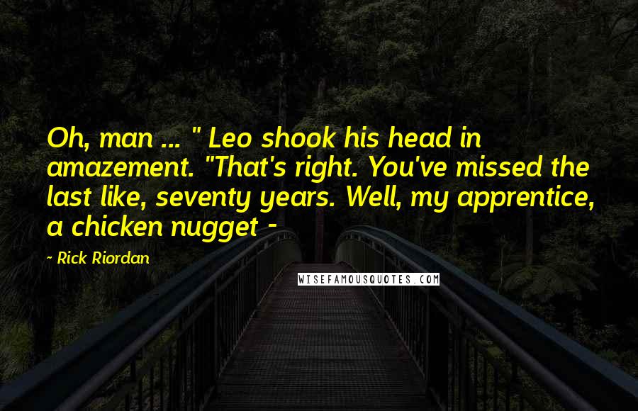 Rick Riordan Quotes: Oh, man ... " Leo shook his head in amazement. "That's right. You've missed the last like, seventy years. Well, my apprentice, a chicken nugget -