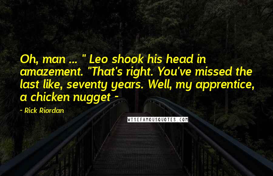 Rick Riordan Quotes: Oh, man ... " Leo shook his head in amazement. "That's right. You've missed the last like, seventy years. Well, my apprentice, a chicken nugget - 