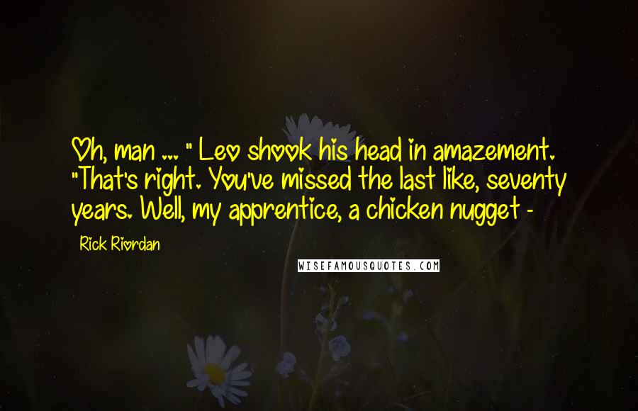 Rick Riordan Quotes: Oh, man ... " Leo shook his head in amazement. "That's right. You've missed the last like, seventy years. Well, my apprentice, a chicken nugget -