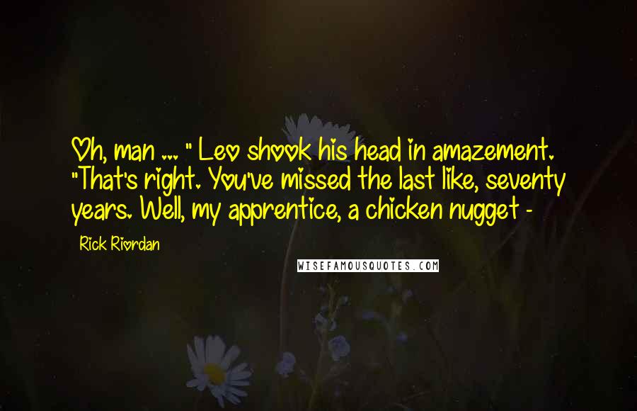 Rick Riordan Quotes: Oh, man ... " Leo shook his head in amazement. "That's right. You've missed the last like, seventy years. Well, my apprentice, a chicken nugget - 