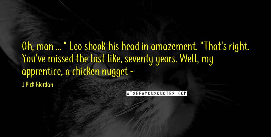 Rick Riordan Quotes: Oh, man ... " Leo shook his head in amazement. "That's right. You've missed the last like, seventy years. Well, my apprentice, a chicken nugget - 