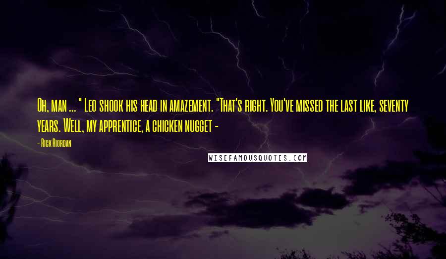 Rick Riordan Quotes: Oh, man ... " Leo shook his head in amazement. "That's right. You've missed the last like, seventy years. Well, my apprentice, a chicken nugget -