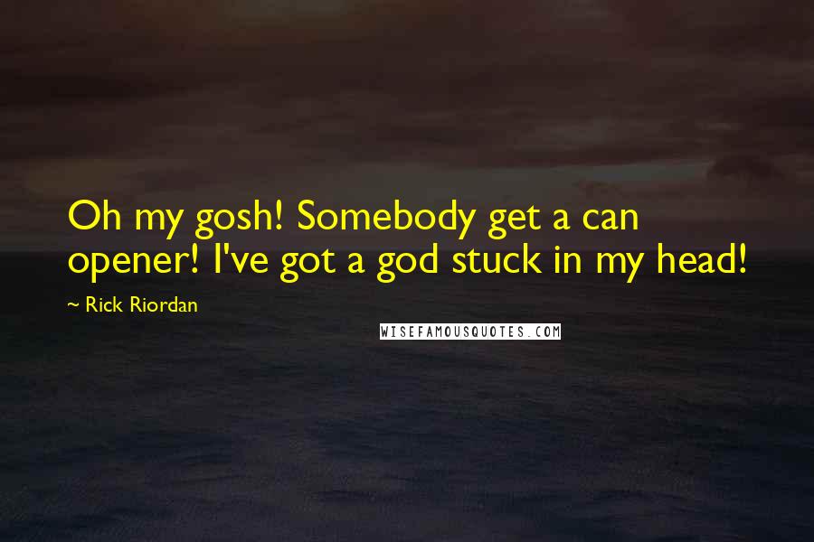 Rick Riordan Quotes: Oh my gosh! Somebody get a can opener! I've got a god stuck in my head!