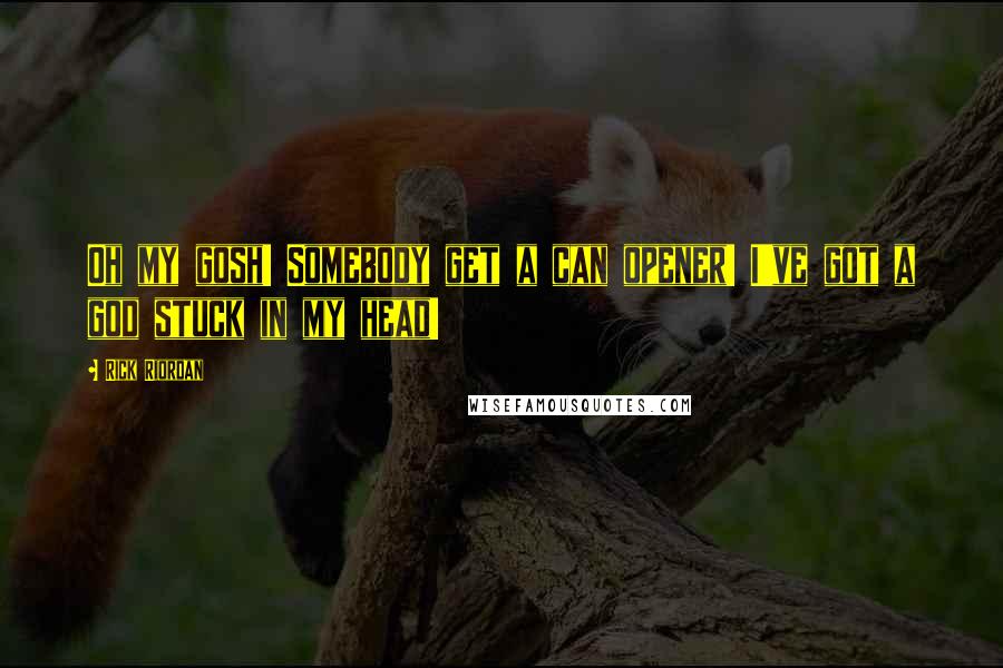Rick Riordan Quotes: Oh my gosh! Somebody get a can opener! I've got a god stuck in my head!