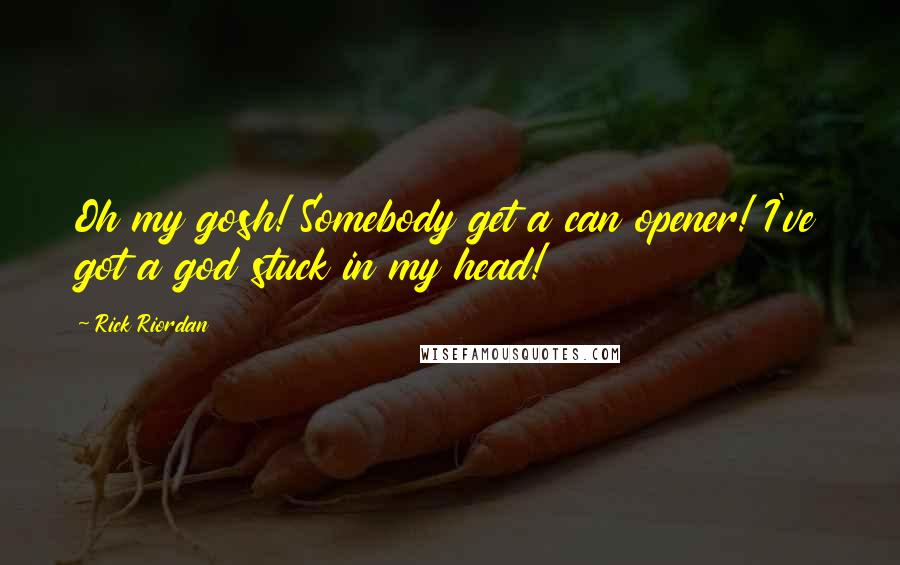 Rick Riordan Quotes: Oh my gosh! Somebody get a can opener! I've got a god stuck in my head!