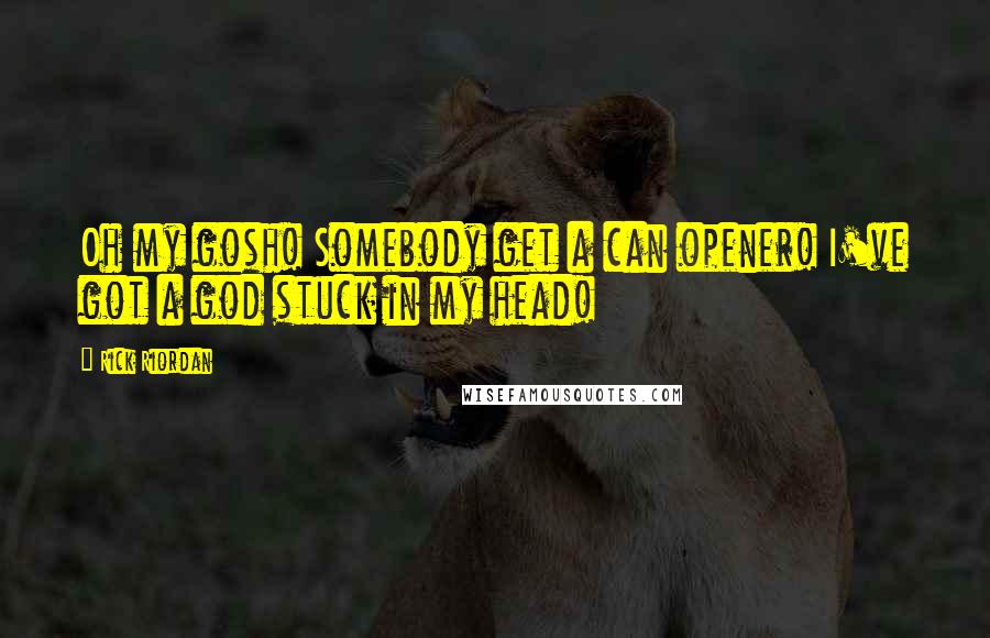 Rick Riordan Quotes: Oh my gosh! Somebody get a can opener! I've got a god stuck in my head!