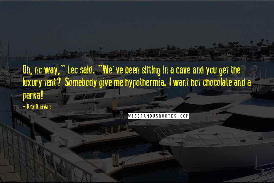 Rick Riordan Quotes: Oh, no way," Leo said. "We've been sitting in a cave and you get the luxury tent? Somebody give me hypothermia. I want hot chocolate and a parka!
