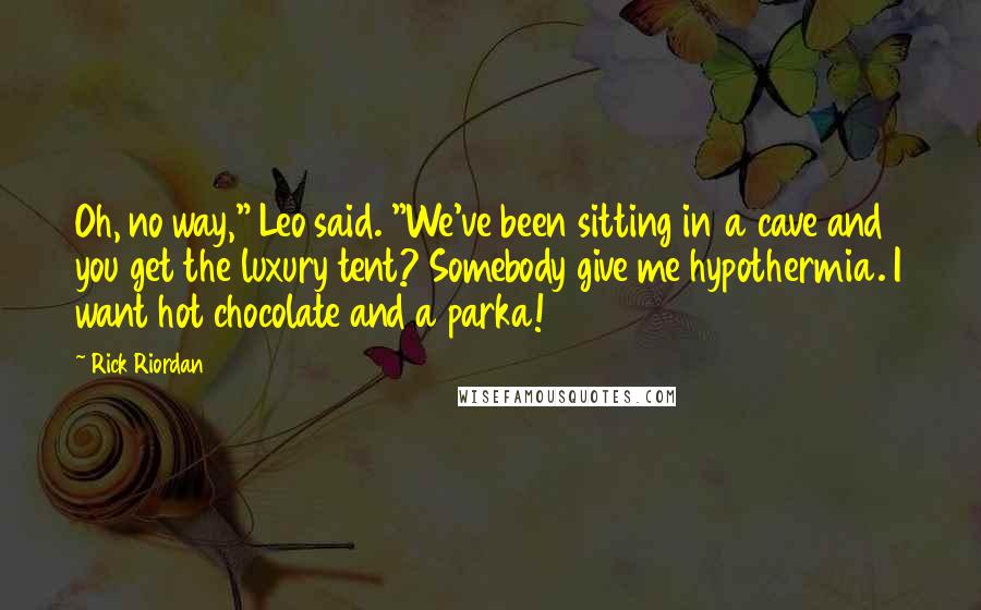 Rick Riordan Quotes: Oh, no way," Leo said. "We've been sitting in a cave and you get the luxury tent? Somebody give me hypothermia. I want hot chocolate and a parka!